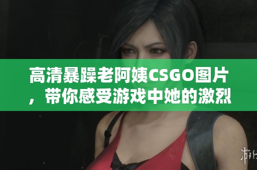 高清暴躁老阿姨CSGO图片，带你感受游戏中她的激烈风采
