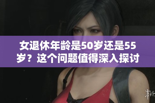 女退休年龄是50岁还是55岁？这个问题值得深入探讨一下。