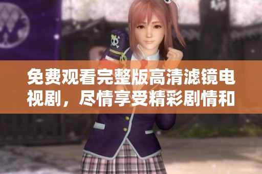 免费观看完整版高清滤镜电视剧，尽情享受精彩剧情和绝佳视觉体验
