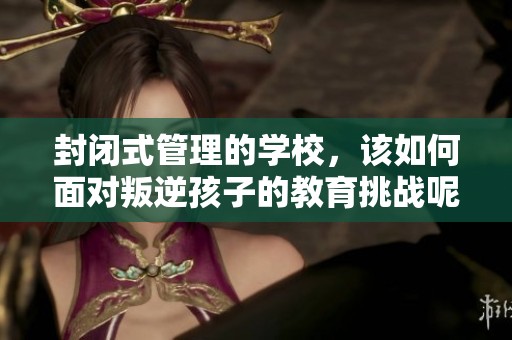 封闭式管理的学校，该如何面对叛逆孩子的教育挑战呢