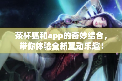 茶杯狐和app的奇妙结合，带你体验全新互动乐趣！