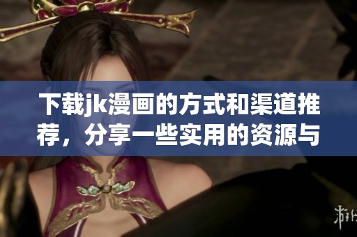 下载jk漫画的方式和渠道推荐，分享一些实用的资源与技巧