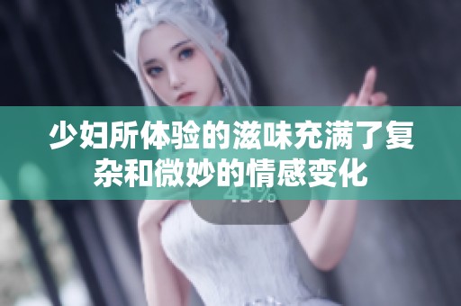 少妇所体验的滋味充满了复杂和微妙的情感变化