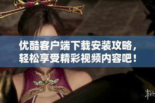 优酷客户端下载安装攻略，轻松享受精彩视频内容吧！