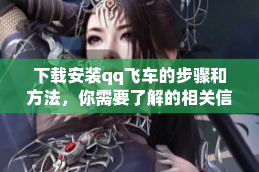 下载安装qq飞车的步骤和方法，你需要了解的相关信息汇总