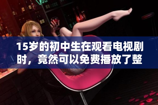 15岁的初中生在观看电视剧时，竟然可以免费播放了整个剧集