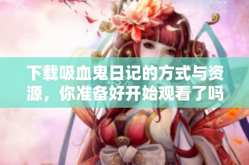 下载吸血鬼日记的方式与资源，你准备好开始观看了吗