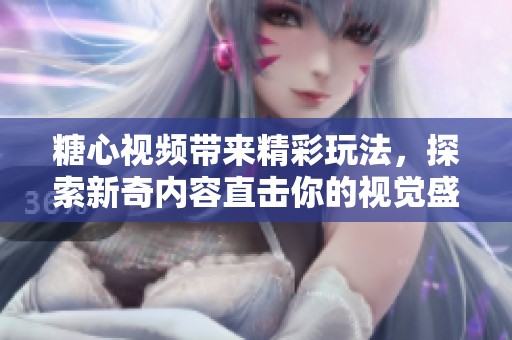 糖心视频带来精彩玩法，探索新奇内容直击你的视觉盛宴。