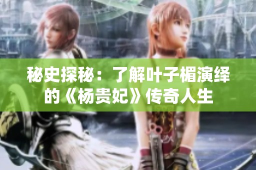 秘史探秘：了解叶子楣演绎的《杨贵妃》传奇人生