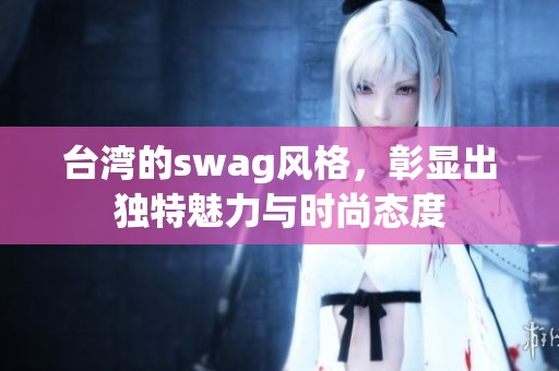 台湾的swag风格，彰显出独特魅力与时尚态度