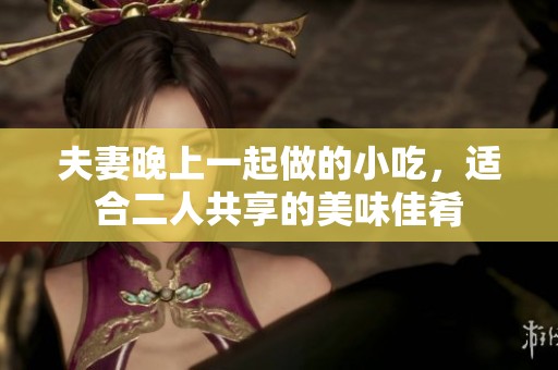 夫妻晚上一起做的小吃，适合二人共享的美味佳肴