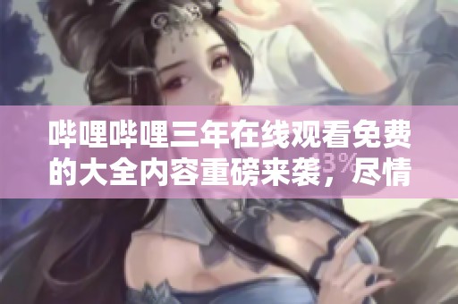 哔哩哔哩三年在线观看免费的大全内容重磅来袭，尽情欣赏精彩影视作品