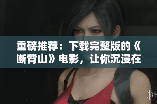 重磅推荐：下载完整版的《断背山》电影，让你沉浸在动人故事中