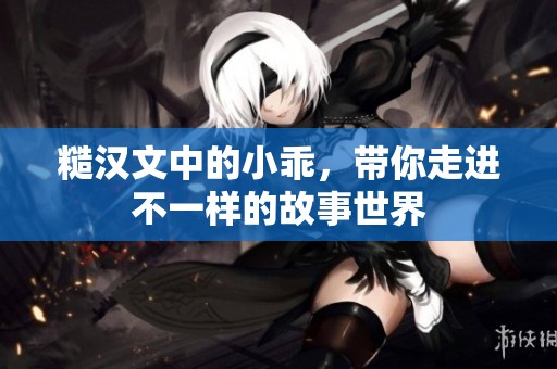 糙汉文中的小乖，带你走进不一样的故事世界