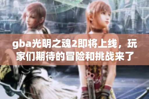 gba光明之魂2即将上线，玩家们期待的冒险和挑战来了！