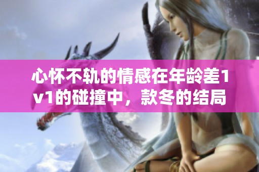 心怀不轨的情感在年龄差1v1的碰撞中，款冬的结局究竟如何呢