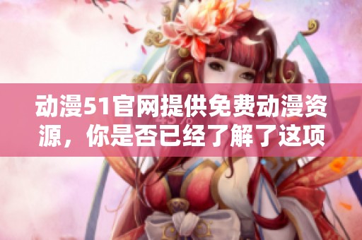 动漫51官网提供免费动漫资源，你是否已经了解了这项服务？