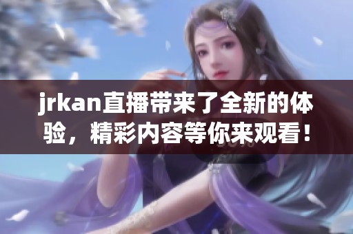 jrkan直播带来了全新的体验，精彩内容等你来观看！