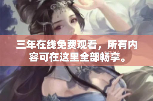 三年在线免费观看，所有内容可在这里全部畅享。