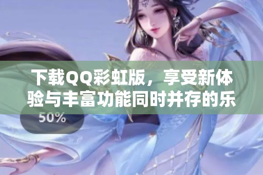 下载QQ彩虹版，享受新体验与丰富功能同时并存的乐趣