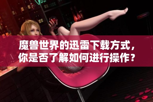 魔兽世界的迅雷下载方式，你是否了解如何进行操作？
