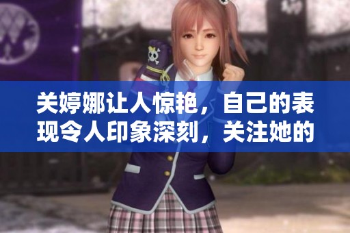 关婷娜让人惊艳，自己的表现令人印象深刻，关注她的精彩瞬间。