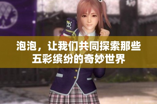 泡泡，让我们共同探索那些五彩缤纷的奇妙世界