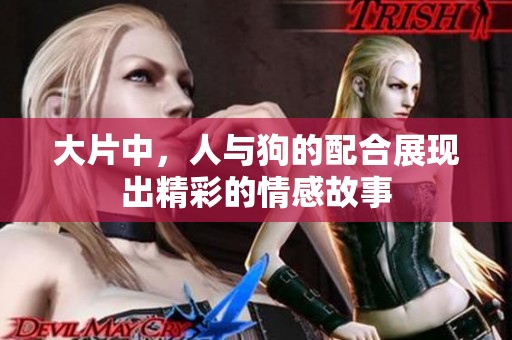 大片中，人与狗的配合展现出精彩的情感故事