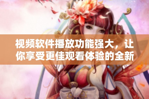 视频软件播放功能强大，让你享受更佳观看体验的全新选择
