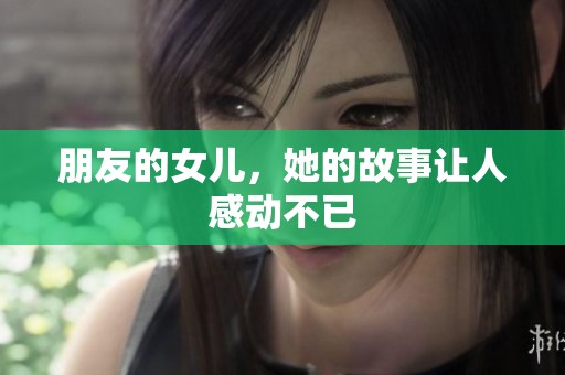 朋友的女儿，她的故事让人感动不已
