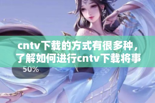 cntv下载的方式有很多种，了解如何进行cntv下载将事半功倍。