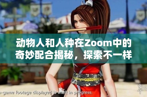 动物人和人种在Zoom中的奇妙配合揭秘，探索不一样的虚拟世界体验