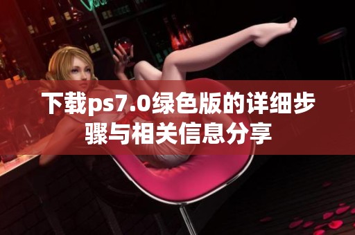 下载ps7.0绿色版的详细步骤与相关信息分享
