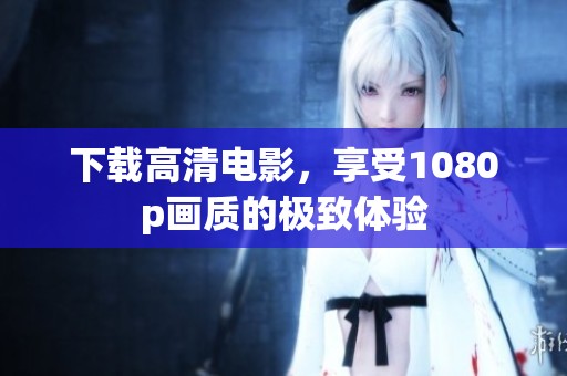 下载高清电影，享受1080p画质的极致体验
