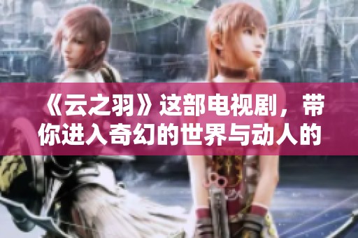 《云之羽》这部电视剧，带你进入奇幻的世界与动人的故事。