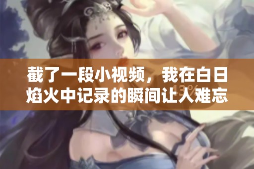截了一段小视频，我在白日焰火中记录的瞬间让人难忘