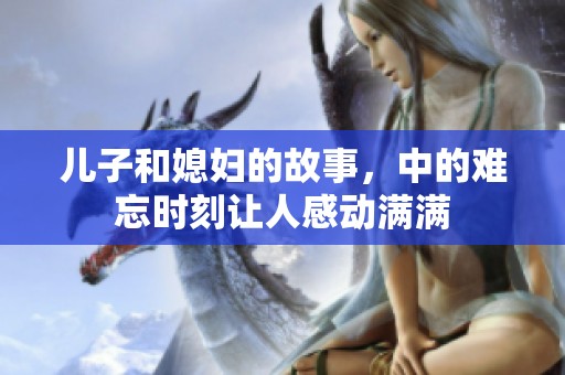 儿子和媳妇的故事，中的难忘时刻让人感动满满