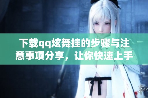 下载qq炫舞挂的步骤与注意事项分享，让你快速上手使用工具