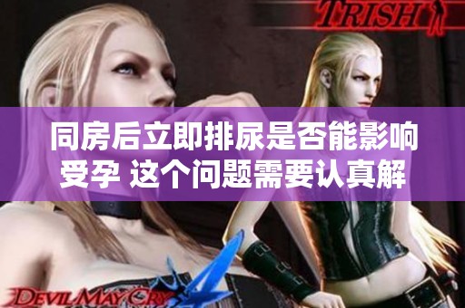 同房后立即排尿是否能影响受孕 这个问题需要认真解析和回答