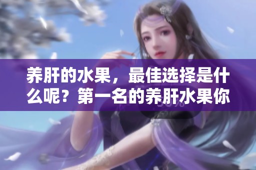 养肝的水果，最佳选择是什么呢？第一名的养肝水果你知道吗？