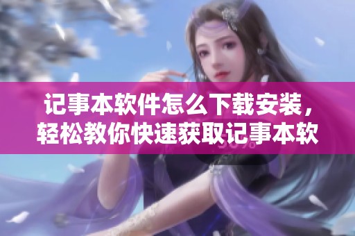 记事本软件怎么下载安装，轻松教你快速获取记事本软件下载的正确方式