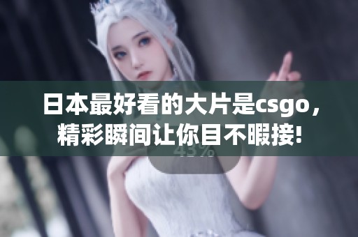 日本最好看的大片是csgo，精彩瞬间让你目不暇接!