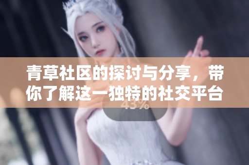 青草社区的探讨与分享，带你了解这一独特的社交平台与文化