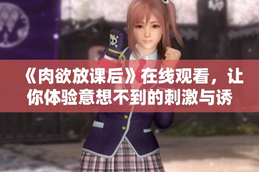 《肉欲放课后》在线观看，让你体验意想不到的刺激与诱惑！