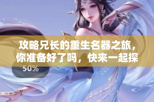 攻略兄长的重生名器之旅，你准备好了吗，快来一起探索吧！