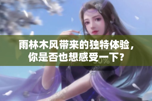 雨林木风带来的独特体验，你是否也想感受一下？