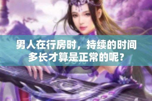 男人在行房时，持续的时间多长才算是正常的呢？