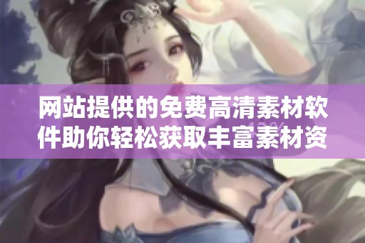网站提供的免费高清素材软件助你轻松获取丰富素材资源