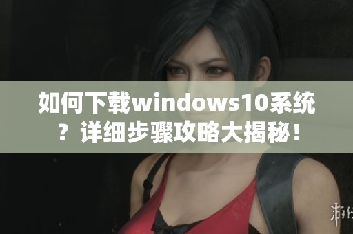 如何下载windows10系统？详细步骤攻略大揭秘！