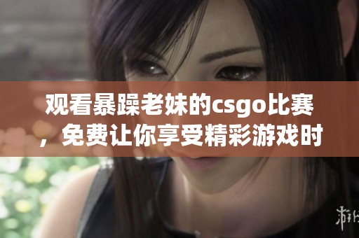 观看暴躁老妹的csgo比赛，免费让你享受精彩游戏时刻！